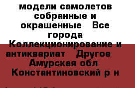 модели самолетов собранные и окрашенные - Все города Коллекционирование и антиквариат » Другое   . Амурская обл.,Константиновский р-н